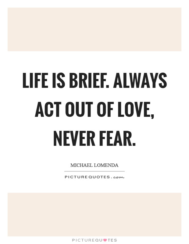 Life is brief. Always act out of love, never fear. Picture Quote #1