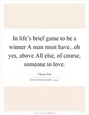 In life’s brief game to be a winner A man must have...oh yes, above All else, of course, someone to love Picture Quote #1