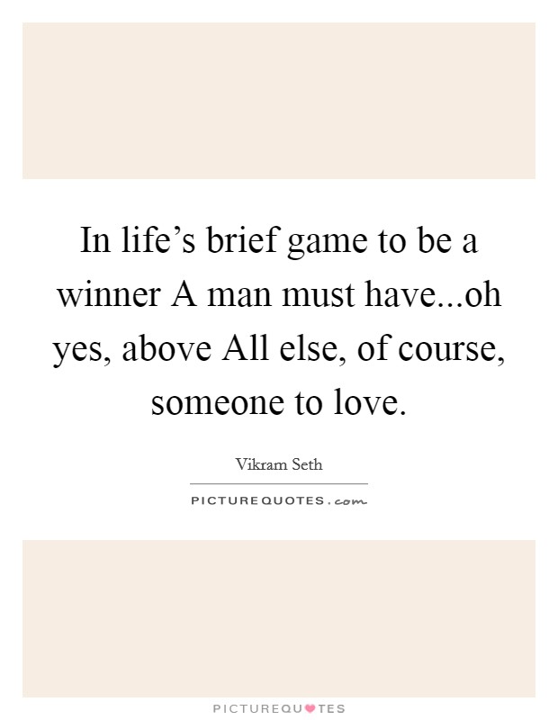 In life's brief game to be a winner A man must have...oh yes, above All else, of course, someone to love. Picture Quote #1