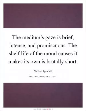 The medium’s gaze is brief, intense, and promiscuous. The shelf life of the moral causes it makes its own is brutally short Picture Quote #1