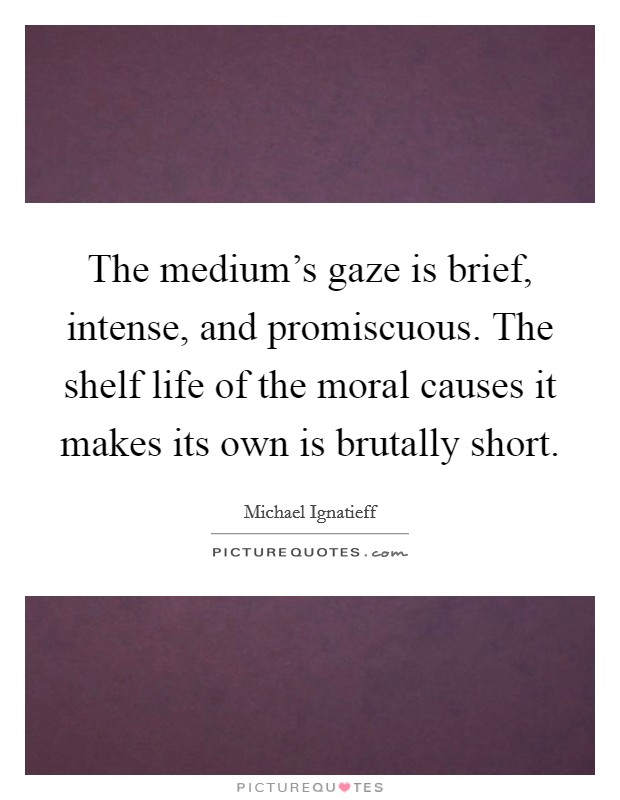 The medium's gaze is brief, intense, and promiscuous. The shelf life of the moral causes it makes its own is brutally short. Picture Quote #1