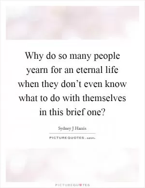 Why do so many people yearn for an eternal life when they don’t even know what to do with themselves in this brief one? Picture Quote #1
