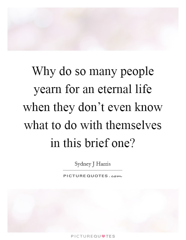 Why do so many people yearn for an eternal life when they don't even know what to do with themselves in this brief one? Picture Quote #1