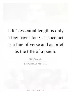 Life’s essential length is only a few pages long, as succinct as a line of verse and as brief as the title of a poem Picture Quote #1