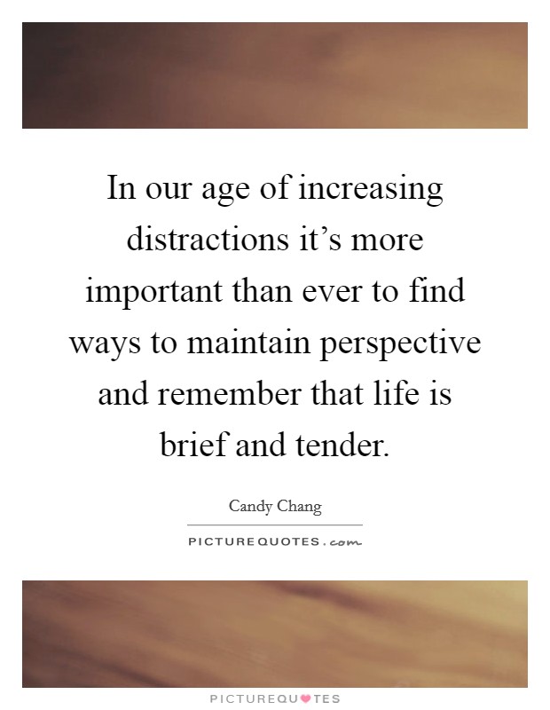 In our age of increasing distractions it's more important than ever to find ways to maintain perspective and remember that life is brief and tender. Picture Quote #1