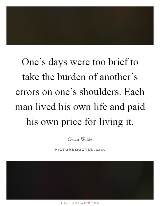 One's days were too brief to take the burden of another's errors on one's shoulders. Each man lived his own life and paid his own price for living it. Picture Quote #1