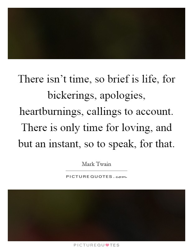 There isn't time, so brief is life, for bickerings, apologies, heartburnings, callings to account. There is only time for loving, and but an instant, so to speak, for that. Picture Quote #1
