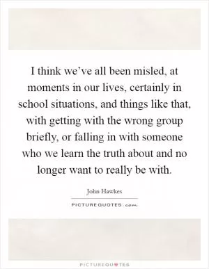 I think we’ve all been misled, at moments in our lives, certainly in school situations, and things like that, with getting with the wrong group briefly, or falling in with someone who we learn the truth about and no longer want to really be with Picture Quote #1