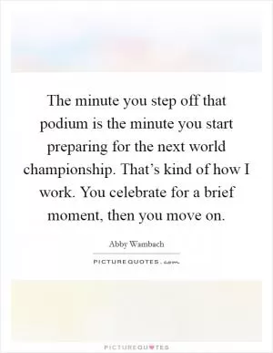 The minute you step off that podium is the minute you start preparing for the next world championship. That’s kind of how I work. You celebrate for a brief moment, then you move on Picture Quote #1