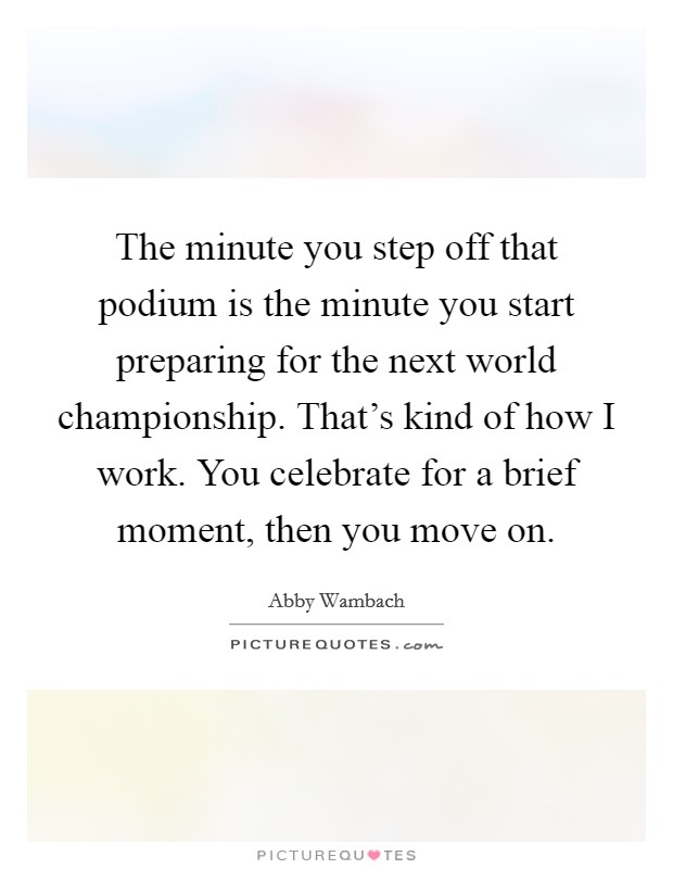 The minute you step off that podium is the minute you start preparing for the next world championship. That's kind of how I work. You celebrate for a brief moment, then you move on. Picture Quote #1