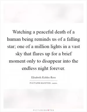Watching a peaceful death of a human being reminds us of a falling star; one of a million lights in a vast sky that flares up for a brief moment only to disappear into the endless night forever Picture Quote #1