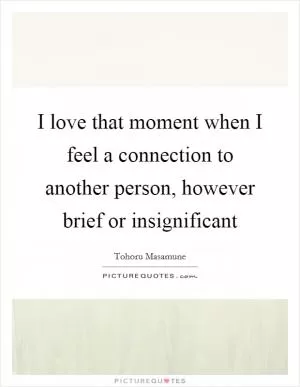 I love that moment when I feel a connection to another person, however brief or insignificant Picture Quote #1
