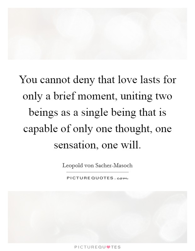You cannot deny that love lasts for only a brief moment, uniting two beings as a single being that is capable of only one thought, one sensation, one will. Picture Quote #1