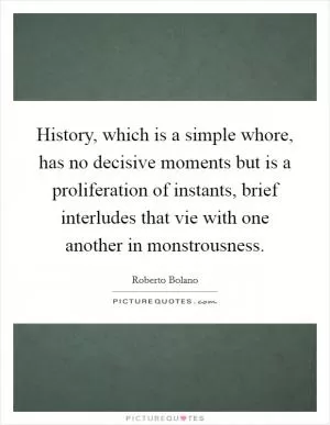 History, which is a simple whore, has no decisive moments but is a proliferation of instants, brief interludes that vie with one another in monstrousness Picture Quote #1