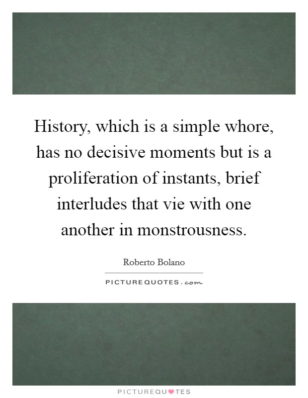 History, which is a simple whore, has no decisive moments but is a proliferation of instants, brief interludes that vie with one another in monstrousness. Picture Quote #1