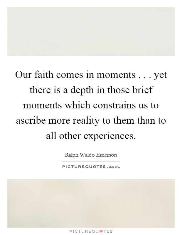 Our faith comes in moments . . . yet there is a depth in those brief moments which constrains us to ascribe more reality to them than to all other experiences. Picture Quote #1
