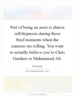 Part of being an actor is almost self-hypnosis during those brief moments when the cameras are rolling. You want to actually believe you’re Chris Gardner or Muhammad Ali Picture Quote #1