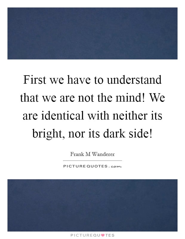 First we have to understand that we are not the mind! We are identical with neither its bright, nor its dark side! Picture Quote #1