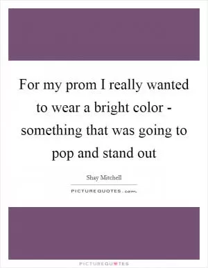 For my prom I really wanted to wear a bright color - something that was going to pop and stand out Picture Quote #1