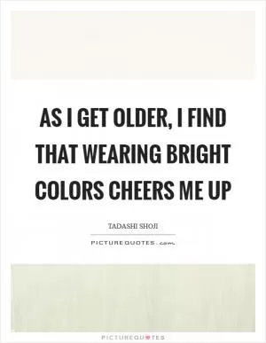 As I get older, I find that wearing bright colors cheers me up Picture Quote #1