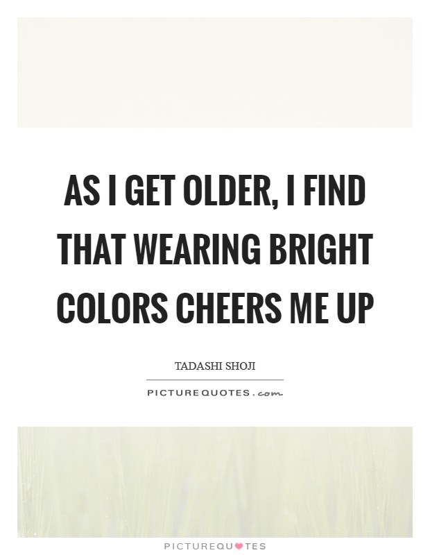 As I get older, I find that wearing bright colors cheers me up Picture Quote #1