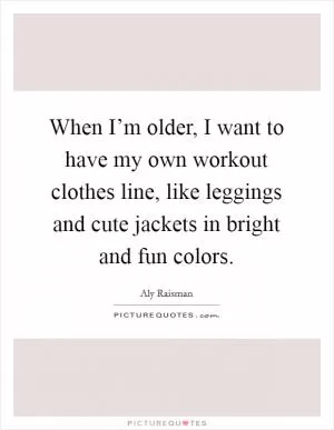 When I’m older, I want to have my own workout clothes line, like leggings and cute jackets in bright and fun colors Picture Quote #1