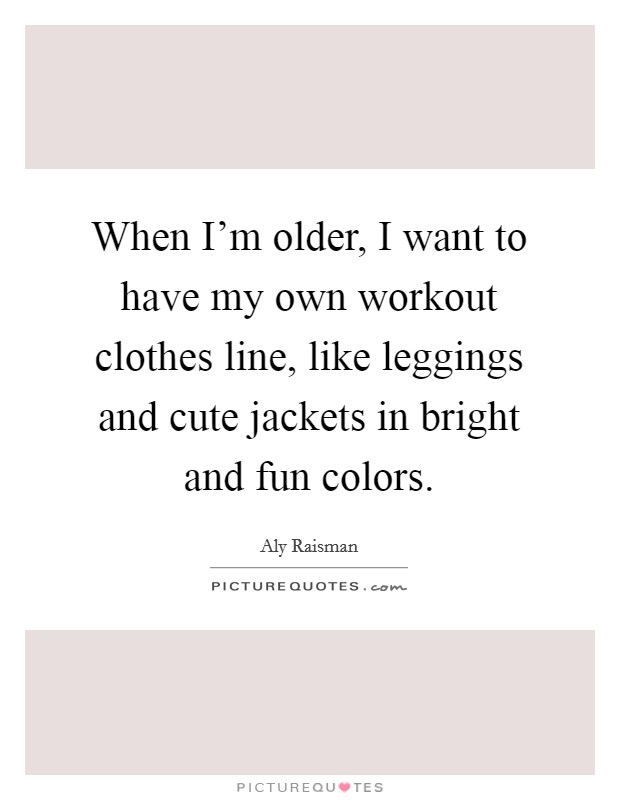 When I'm older, I want to have my own workout clothes line, like leggings and cute jackets in bright and fun colors. Picture Quote #1