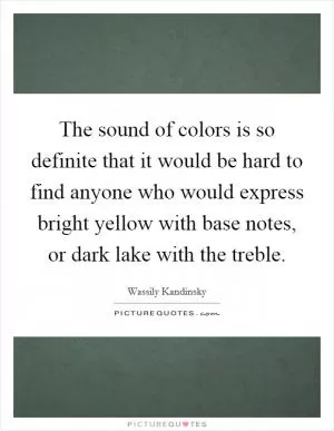 The sound of colors is so definite that it would be hard to find anyone who would express bright yellow with base notes, or dark lake with the treble Picture Quote #1