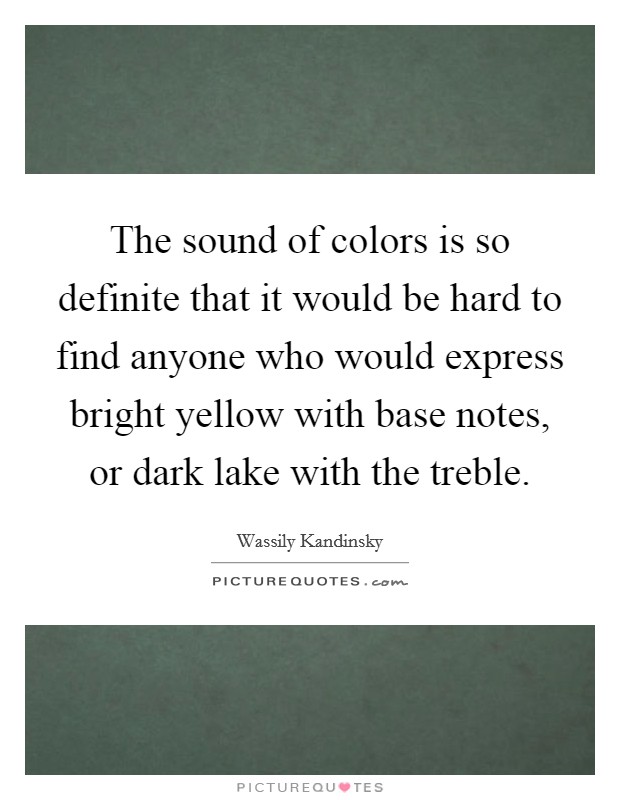 The sound of colors is so definite that it would be hard to find anyone who would express bright yellow with base notes, or dark lake with the treble. Picture Quote #1