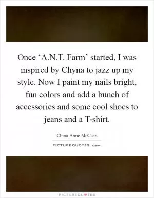 Once ‘A.N.T. Farm’ started, I was inspired by Chyna to jazz up my style. Now I paint my nails bright, fun colors and add a bunch of accessories and some cool shoes to jeans and a T-shirt Picture Quote #1