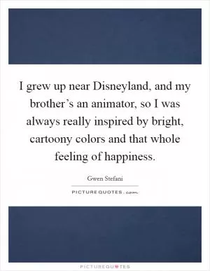 I grew up near Disneyland, and my brother’s an animator, so I was always really inspired by bright, cartoony colors and that whole feeling of happiness Picture Quote #1