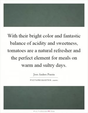 With their bright color and fantastic balance of acidity and sweetness, tomatoes are a natural refresher and the perfect element for meals on warm and sultry days Picture Quote #1
