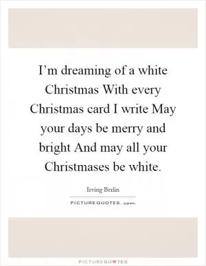 I’m dreaming of a white Christmas With every Christmas card I write May your days be merry and bright And may all your Christmases be white Picture Quote #1