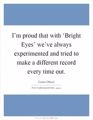 I’m proud that with ‘Bright Eyes’ we’ve always experimented and tried to make a different record every time out Picture Quote #1