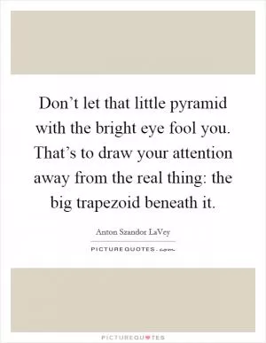 Don’t let that little pyramid with the bright eye fool you. That’s to draw your attention away from the real thing: the big trapezoid beneath it Picture Quote #1
