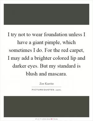 I try not to wear foundation unless I have a giant pimple, which sometimes I do. For the red carpet, I may add a brighter colored lip and darker eyes. But my standard is blush and mascara Picture Quote #1