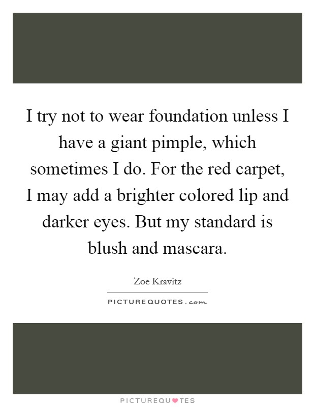 I try not to wear foundation unless I have a giant pimple, which sometimes I do. For the red carpet, I may add a brighter colored lip and darker eyes. But my standard is blush and mascara. Picture Quote #1