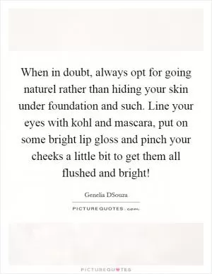 When in doubt, always opt for going naturel rather than hiding your skin under foundation and such. Line your eyes with kohl and mascara, put on some bright lip gloss and pinch your cheeks a little bit to get them all flushed and bright! Picture Quote #1