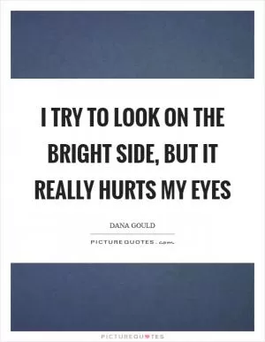 I try to look on the bright side, but it really hurts my eyes Picture Quote #1