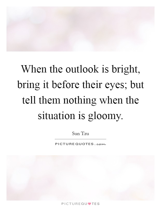 When the outlook is bright, bring it before their eyes; but tell them nothing when the situation is gloomy. Picture Quote #1