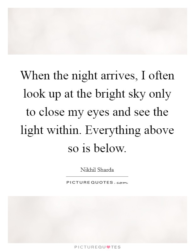 When the night arrives, I often look up at the bright sky only to close my eyes and see the light within. Everything above so is below. Picture Quote #1