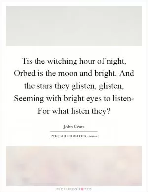 Tis the witching hour of night, Orbed is the moon and bright. And the stars they glisten, glisten, Seeming with bright eyes to listen- For what listen they? Picture Quote #1