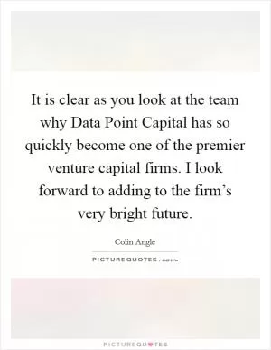 It is clear as you look at the team why Data Point Capital has so quickly become one of the premier venture capital firms. I look forward to adding to the firm’s very bright future Picture Quote #1