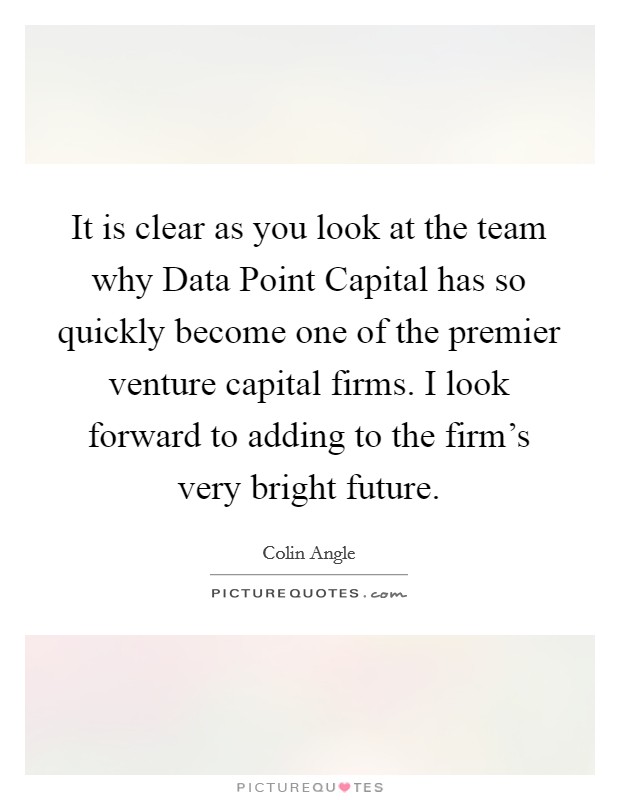 It is clear as you look at the team why Data Point Capital has so quickly become one of the premier venture capital firms. I look forward to adding to the firm's very bright future. Picture Quote #1