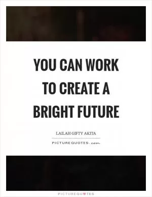 You can work to create a bright future Picture Quote #1