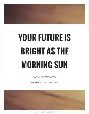 Your future is bright as the morning sun Picture Quote #1