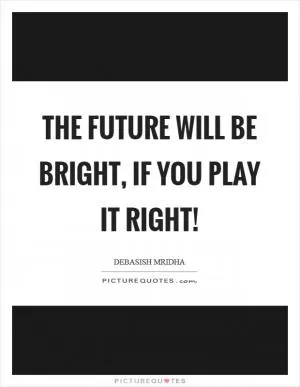 The future will be bright, if you play it right! Picture Quote #1