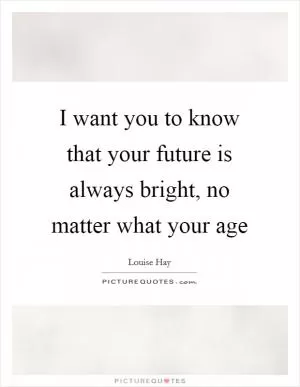 I want you to know that your future is always bright, no matter what your age Picture Quote #1