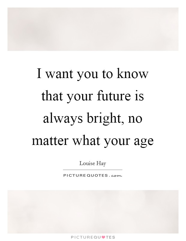 I want you to know that your future is always bright, no matter what your age Picture Quote #1