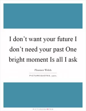 I don’t want your future I don’t need your past One bright moment Is all I ask Picture Quote #1